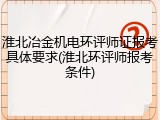 淮北冶金机电环评师证报考具体要求(淮北环评师报考条件)