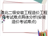 淮北二级安装工程造价工程师考试难点具体分析(安装造价考试难点)