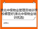 淮北中级物业管理员培训学校哪里好(淮北中级物业培训优选)