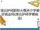 淮北护师职称大概多少学费好就业吗(淮北护师学费就业)
