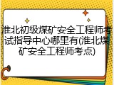 淮北初级煤矿安全工程师考试指导中心哪里有(淮北煤矿安全工程师考点)