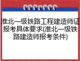 淮北一级铁路工程建造师证报考具体要求(淮北一级铁路建造师报考条件)