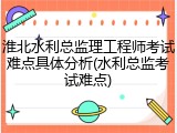淮北水利总监理工程师考试难点具体分析(水利总监考试难点)