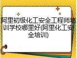 阿里初级化工安全工程师培训学校哪里好(阿里化工安全培训)