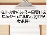 淮北执业药师报考需要什么具体条件(淮北执业药师报考条件)