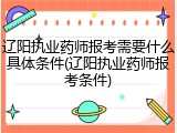 辽阳执业药师报考需要什么具体条件(辽阳执业药师报考条件)