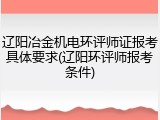 辽阳冶金机电环评师证报考具体要求(辽阳环评师报考条件)