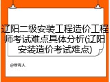 辽阳二级安装工程造价工程师考试难点具体分析(辽阳安装造价考试难点)