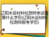 辽阳水运材料检测师考试需要什么学历(辽阳水运材料检测师报考学历)
