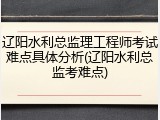 辽阳水利总监理工程师考试难点具体分析(辽阳水利总监考难点)