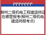 柳州二级机电工程建造师证在哪里报考(柳州二级机电建造师报考点)