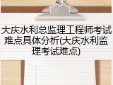 大庆水利总监理工程师考试难点具体分析(大庆水利监理考试难点)