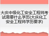 大庆中级化工安全工程师考试需要什么学历(大庆化工安全工程师学历要求)
