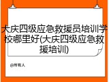 大庆四级应急救援员培训学校哪里好(大庆四级应急救援培训)