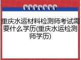 重庆水运材料检测师考试需要什么学历(重庆水运检测师学历)