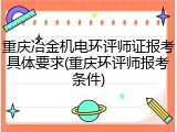 重庆冶金机电环评师证报考具体要求(重庆环评师报考条件)