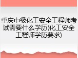 重庆中级化工安全工程师考试需要什么学历(化工安全工程师学历要求)