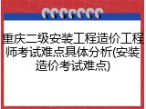 重庆二级安装工程造价工程师考试难点具体分析(安装造价考试难点)
