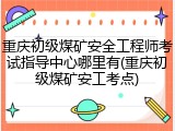 重庆初级煤矿安全工程师考试指导中心哪里有(重庆初级煤矿安工考点)