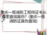 重庆一级消防工程师证书从哪里查询真伪？(重庆一级消防证真伪查询)