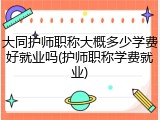 大同护师职称大概多少学费好就业吗(护师职称学费就业)