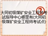 大同初级煤矿安全工程师考试指导中心哪里有(大同初级煤矿安全工程师考试点)