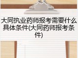 大同执业药师报考需要什么具体条件(大同药师报考条件)