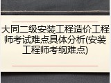 大同二级安装工程造价工程师考试难点具体分析(安装工程师考纲难点)