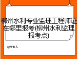 柳州水利专业监理工程师证在哪里报考(柳州水利监理报考点)