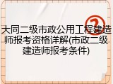 大同二级市政公用工程建造师报考资格详解(市政二级建造师报考条件)