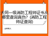 大同一级消防工程师证书从哪里查询真伪？(消防工程师证查询)