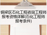 铜梁区石化工程咨询工程师报考资格详解(石化工程师报考条件)