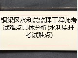 铜梁区水利总监理工程师考试难点具体分析(水利监理考试难点)
