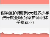 铜梁区护师职称大概多少学费好就业吗(铜梁护师职称学费就业)