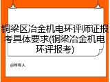 铜梁区冶金机电环评师证报考具体要求(铜梁冶金机电环评报考)