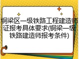 铜梁区一级铁路工程建造师证报考具体要求(铜梁一级铁路建造师报考条件)