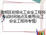 崇明区初级化工安全工程师考试时间地点及费用(化工安全工程师考情)