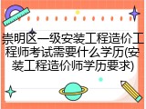 崇明区一级安装工程造价工程师考试需要什么学历(安装工程造价师学历要求)