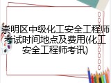 崇明区中级化工安全工程师考试时间地点及费用(化工安全工程师考讯)