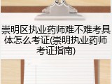 崇明区执业药师难不难考具体怎么考证(崇明执业药师考证指南)