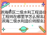 滨海新区二级水利工程造价工程师在哪里学怎么报名(滨海二级水利造价师报名)