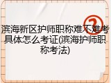 滨海新区护师职称难不难考具体怎么考证(滨海护师职称考法)