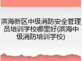 滨海新区中级消防安全管理员培训学校哪里好(滨海中级消防培训学校)