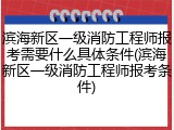 滨海新区一级消防工程师报考需要什么具体条件(滨海新区一级消防工程师报考条件)