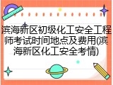 滨海新区初级化工安全工程师考试时间地点及费用(滨海新区化工安全考情)