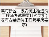 滨海新区一级安装工程造价工程师考试需要什么学历(滨海安装造价工程师学历要求)