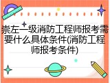 崇左一级消防工程师报考需要什么具体条件(消防工程师报考条件)