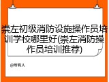 崇左初级消防设施操作员培训学校哪里好(崇左消防操作员培训推荐)