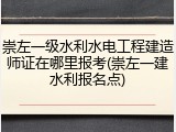 崇左一级水利水电工程建造师证在哪里报考(崇左一建水利报名点)