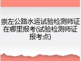 崇左公路水运试验检测师证在哪里报考(试验检测师证报考点)